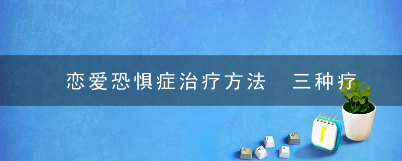 恋爱恐惧症治疗方法 三种疗法让你克服恋爱恐惧症